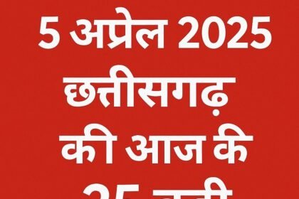 5 अप्रैल 2025 छत्तीसगढ़ की आज की 25 बड़ी खबरें
