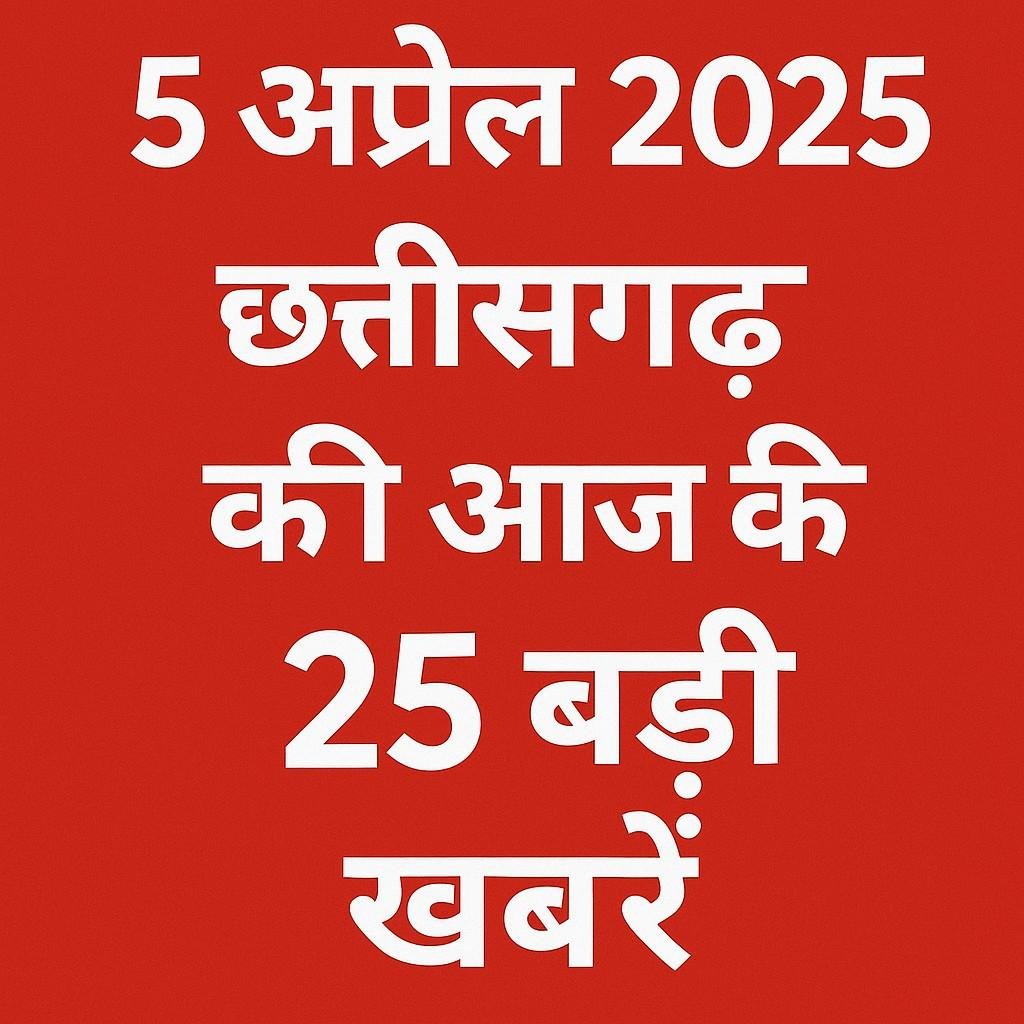 5 अप्रैल 2025 छत्तीसगढ़ की आज की 25 बड़ी खबरें